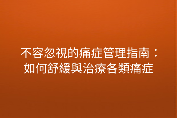 不容忽視的痛症管理指南：如何舒緩與治療各類痛症
