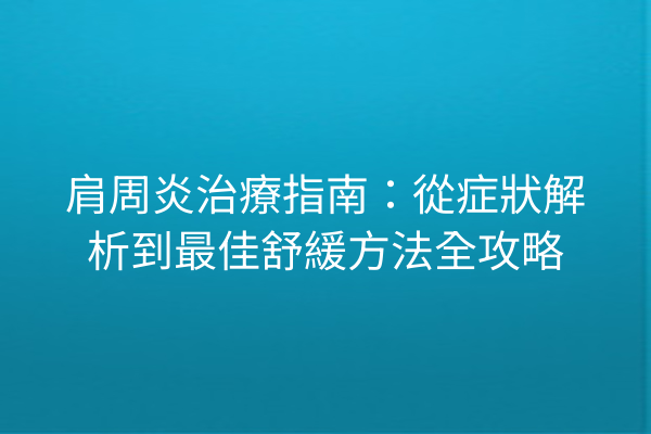 肩周炎治療指南：從症狀解析到最佳舒緩方法全攻略