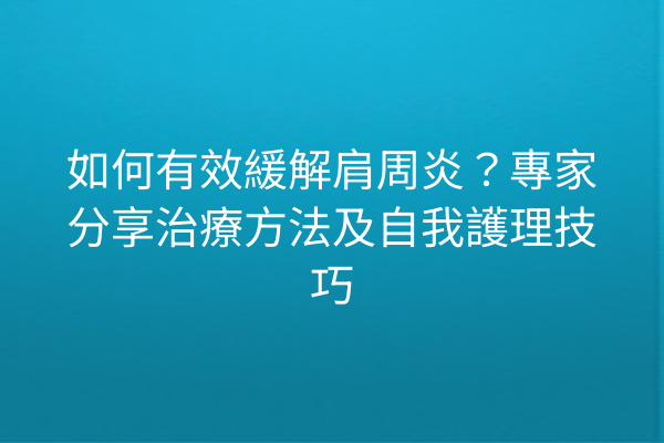 如何有效緩解肩周炎？專家分享治療方法及自我護理技巧