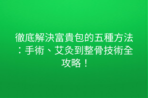 徹底解決富貴包的五種方法：手術、艾灸到整骨技術全攻略！