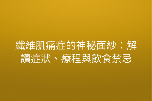 纖維肌痛症的神秘面紗：解讀症狀、療程與飲食禁忌