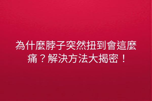 為什麼脖子突然扭到會這麼痛？解決方法大揭密！