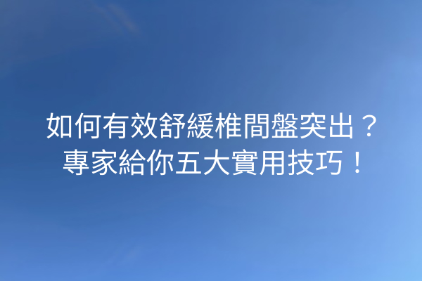 如何有效舒緩椎間盤突出？專家給你五大實用技巧！