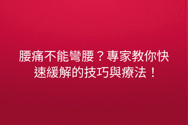 腰痛不能彎腰？專家教你快速緩解的技巧與療法！