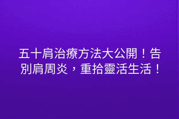 五十肩治療方法大公開！告別肩周炎，重拾靈活生活！