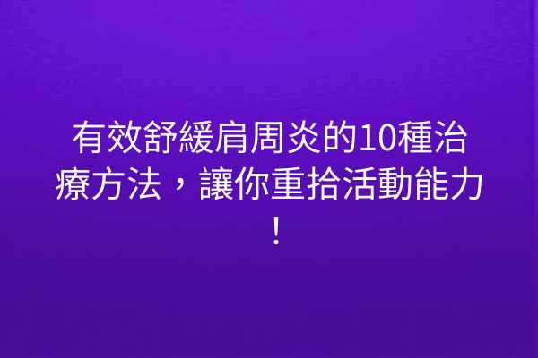 有效舒緩肩周炎的10種治療方法，讓你重拾活動能力！