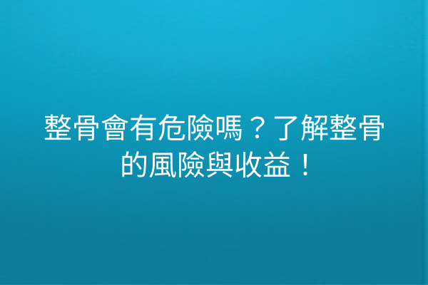 整骨會有危險嗎？了解整骨的風險與收益！