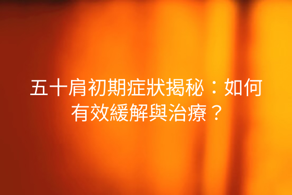 五十肩初期症狀揭秘：如何有效緩解與治療？