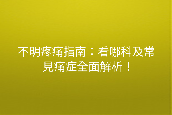 不明疼痛指南：看哪科及常見痛症全面解析！