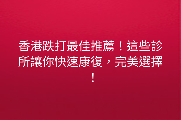 香港跌打最佳推薦！這些診所讓你快速康復，完美選擇！