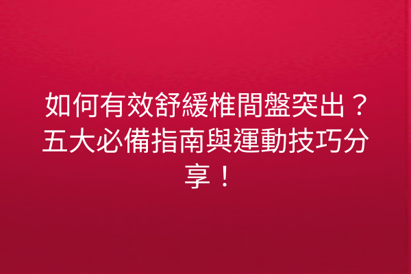 如何有效舒緩椎間盤突出？五大必備指南與運動技巧分享！