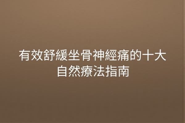 有效舒緩坐骨神經痛的十大自然療法指南 有效舒緩坐骨神經痛的十大自然療法指南