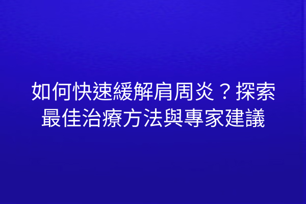 如何快速緩解肩周炎？探索最佳治療方法與專家建議