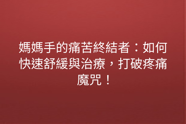 媽媽手的痛苦終結者：如何快速舒緩與治療，打破疼痛魔咒！