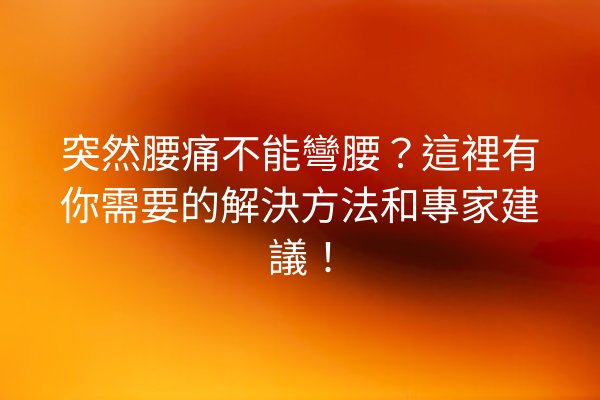 突然腰痛不能彎腰？這裡有你需要的解決方法和專家建議！