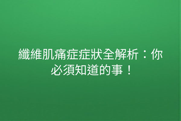 纖維肌痛症症狀全解析：你必須知道的事！