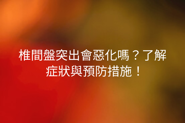 椎間盤突出會惡化嗎？了解症狀與預防措施！