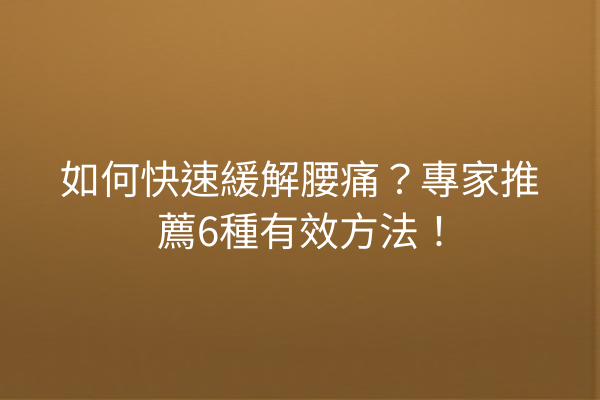 如何快速緩解腰痛？專家推薦6種有效方法！