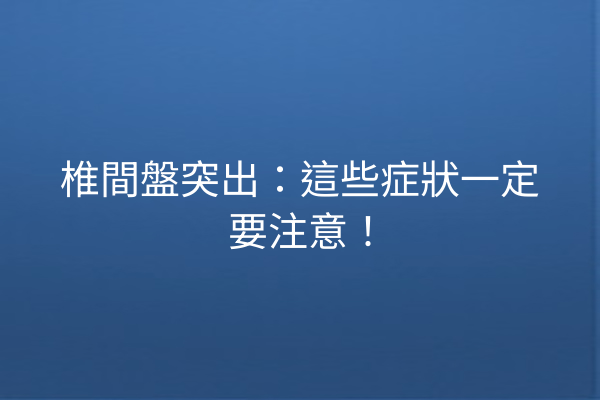 椎間盤突出：這些症狀一定要注意！