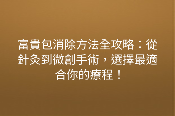 富貴包消除方法全攻略：從針灸到微創手術，選擇最適合你的療程！