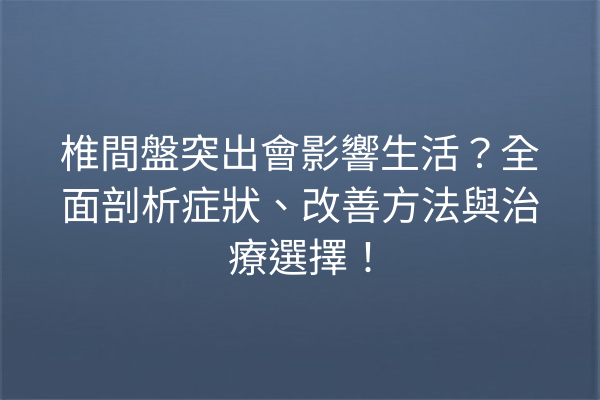 椎間盤突出會影響生活？全面剖析症狀、改善方法與治療選擇！