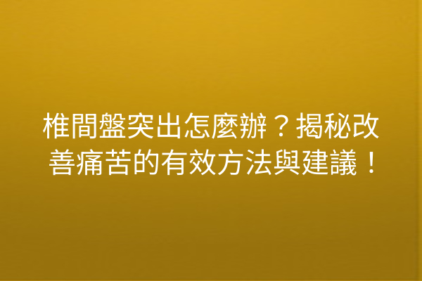 椎間盤突出怎麼辦？揭秘改善痛苦的有效方法與建議！