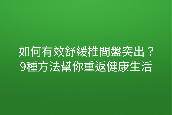 如何有效舒緩椎間盤突出？9種方法幫你重返健康生活