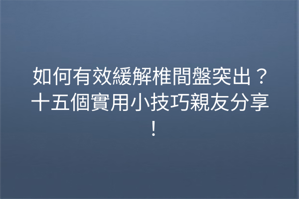 如何有效緩解椎間盤突出？十五個實用小技巧親友分享！