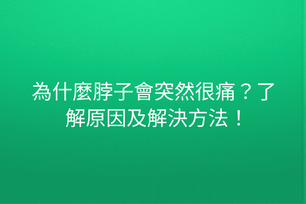為什麼脖子會突然很痛？了解原因及解決方法！