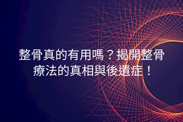 整骨真的有用嗎？揭開整骨療法的真相與後遺症！