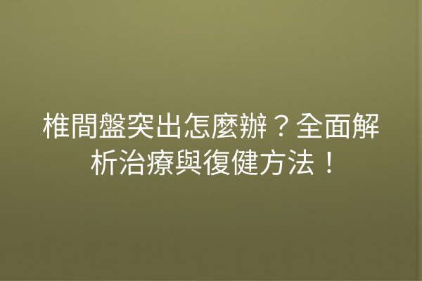 椎間盤突出怎麼辦？全面解析治療與復健方法！