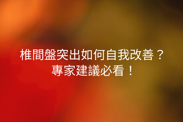 椎間盤突出如何自我改善？專家建議必看！