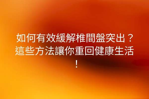 如何有效緩解椎間盤突出？這些方法讓你重回健康生活！