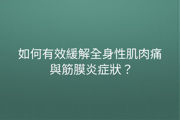 如何有效緩解全身性肌肉痛與筋膜炎症狀？