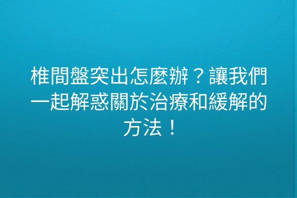 椎間盤突出怎麼辦？讓我們一起解惑關於治療和緩解的方法！