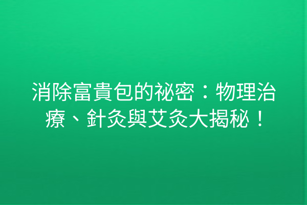 消除富貴包的祕密：物理治療、針灸與艾灸大揭秘！