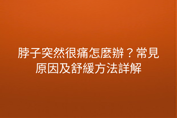 脖子突然很痛怎麼辦？常見原因及舒緩方法詳解