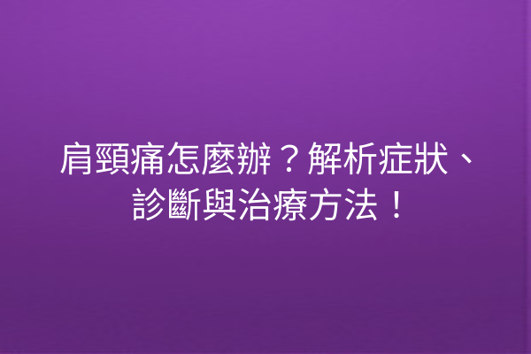 肩頸痛怎麼辦？解析症狀、診斷與治療方法！