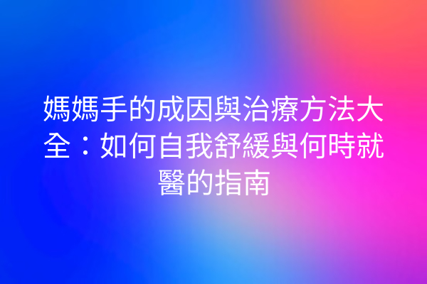 媽媽手的成因與治療方法大全：如何自我舒緩與何時就醫的指南