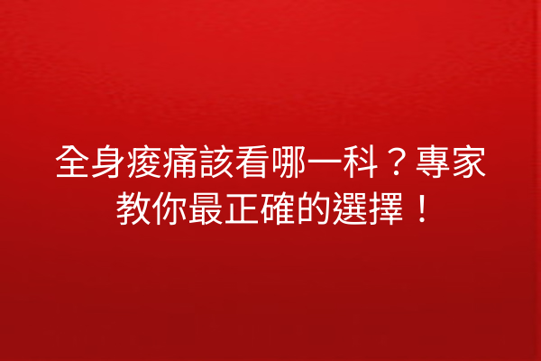全身痠痛該看哪一科？專家教你最正確的選擇！