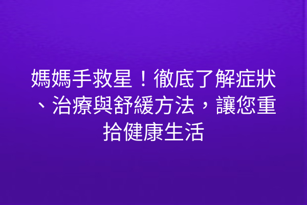 媽媽手救星！徹底了解症狀、治療與舒緩方法，讓您重拾健康生活