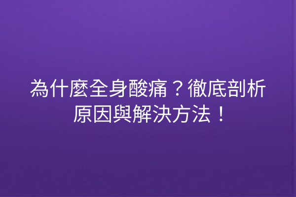 為什麼全身酸痛？徹底剖析原因與解決方法！