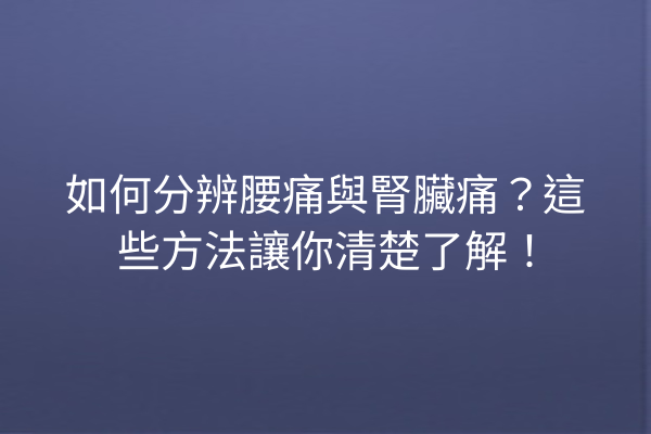 如何分辨腰痛與腎臟痛？這些方法讓你清楚了解！