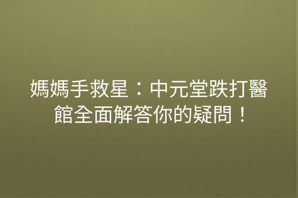 媽媽手救星：中元堂跌打醫館全面解答你的疑問！