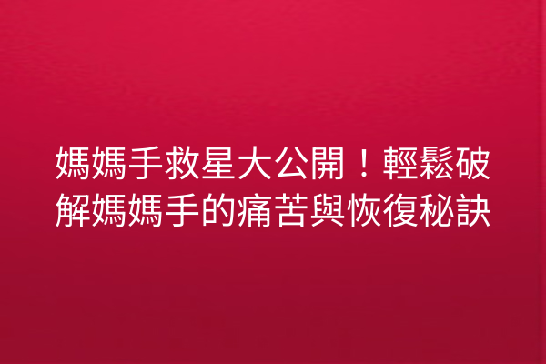 媽媽手救星大公開！輕鬆破解媽媽手的痛苦與恢復秘訣
