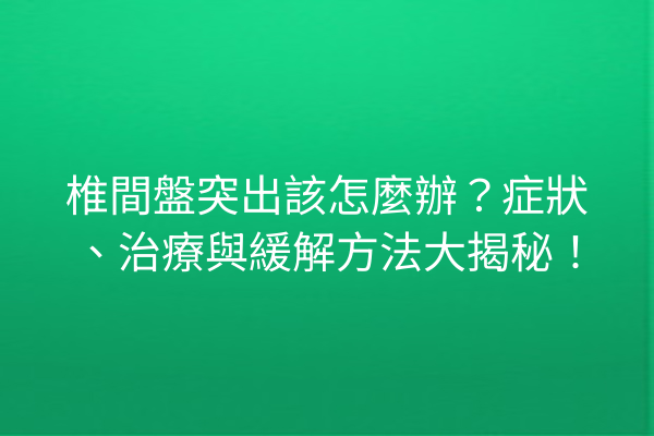 椎間盤突出該怎麼辦？症狀、治療與緩解方法大揭秘！