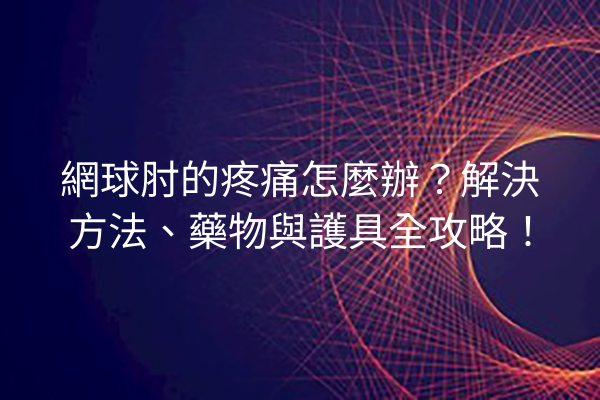 網球肘的疼痛怎麼辦？解決方法、藥物與護具全攻略！