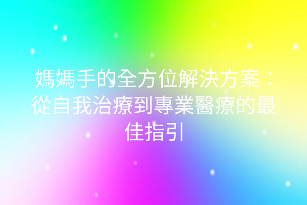媽媽手的全方位解決方案：從自我治療到專業醫療的最佳指引
