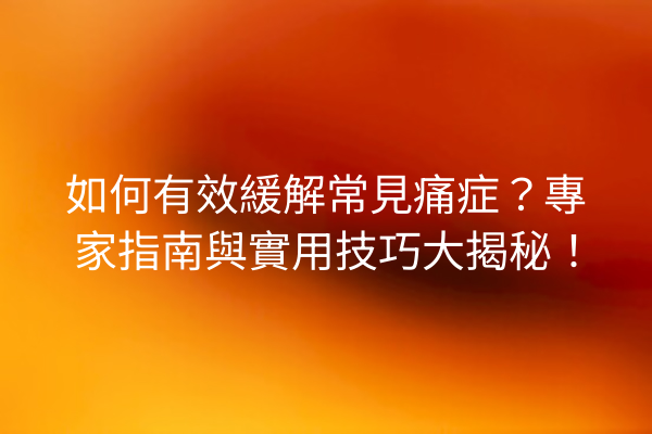 如何有效緩解常見痛症？專家指南與實用技巧大揭秘！