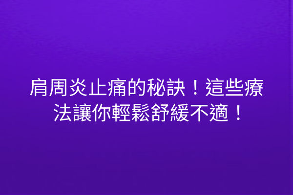 肩周炎止痛的秘訣！這些療法讓你輕鬆舒緩不適！